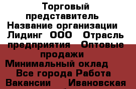 Торговый представитель › Название организации ­ Лидинг, ООО › Отрасль предприятия ­ Оптовые продажи › Минимальный оклад ­ 1 - Все города Работа » Вакансии   . Ивановская обл.